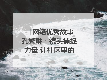 网络优秀故事｜孔繁琳：镜头捕捉力量 让社区里的温暖“被看见”