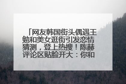 网友韩国街头偶遇王勉和美女逛街引发恋情猜测，登上热搜！陈赫评论区贴脸开大：你和谁逛街？我也想知道