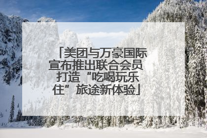 美团与万豪国际宣布推出联合会员 打造“吃喝玩乐住”旅途新体验