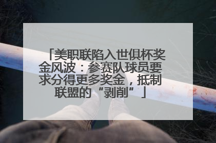 美职联陷入世俱杯奖金风波：参赛队球员要求分得更多奖金，抵制联盟的“剥削”