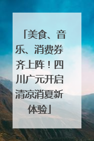 美食、音乐、消费券齐上阵！四川广元开启清凉消夏新体验