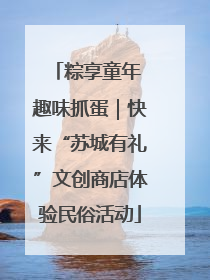 粽享童年 趣味抓蛋｜快来“苏城有礼”文创商店体验民俗活动