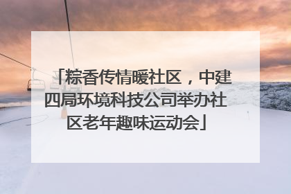 粽香传情暖社区，中建四局环境科技公司举办社区老年趣味运动会