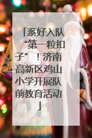 系好入队“第一粒扣子”！济南高新区鸡山小学开展队前教育活动