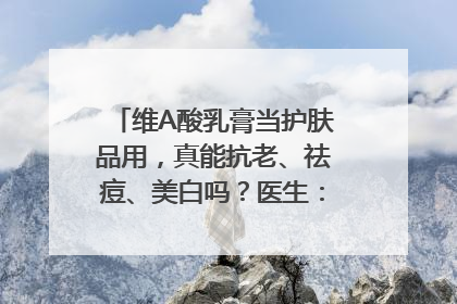 维A酸乳膏当护肤品用，真能抗老、祛痘、美白吗？医生：不建议长期使用