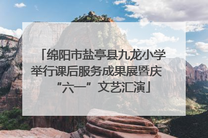 绵阳市盐亭县九龙小学举行课后服务成果展暨庆“六一”文艺汇演
