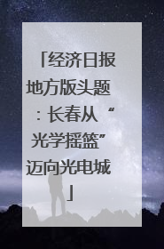 经济日报地方版头题：长春从“光学摇篮”迈向光电城