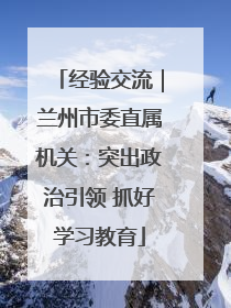 经验交流｜兰州市委直属机关：突出政治引领 抓好学习教育