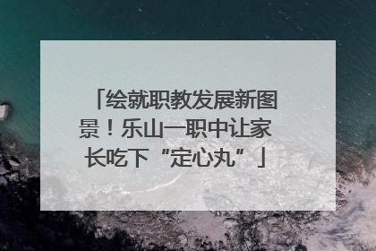 绘就职教发展新图景！乐山一职中让家长吃下“定心丸”