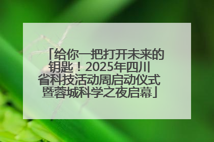 给你一把打开未来的钥匙！2025年四川省科技活动周启动仪式暨蓉城科学之夜启幕