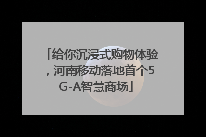 给你沉浸式购物体验，河南移动落地首个5G-A智慧商场