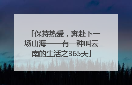 保持热爱，奔赴下一场山海——有一种叫云南的生活之365天