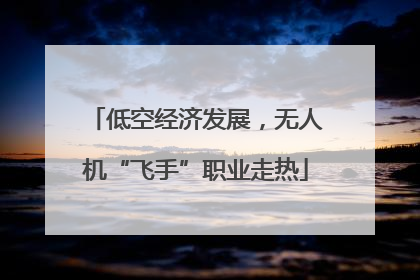 低空经济发展，无人机“飞手”职业走热