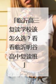 临沂高三复读学校该怎么选？看看临沂明谷高中复读班