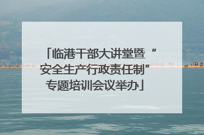 临港干部大讲堂暨“安全生产行政责任制”专题培训会议举办