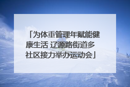 为体重管理年赋能健康生活 辽源路街道多社区接力举办运动会