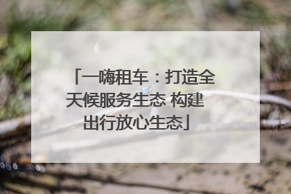 一嗨租车：打造全天候服务生态 构建出行放心生态