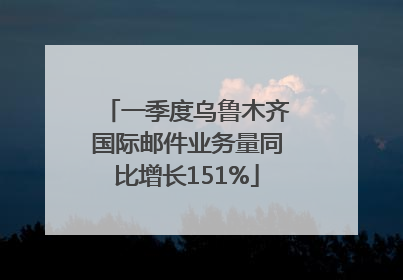 一季度乌鲁木齐国际邮件业务量同比增长151%