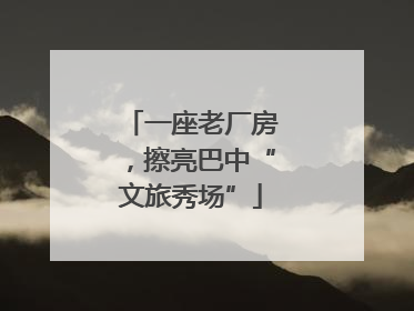一座老厂房，擦亮巴中“文旅秀场”