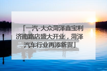 一汽-大众菏泽鑫宝利济南路店盛大开业，菏泽汽车行业再添新翼