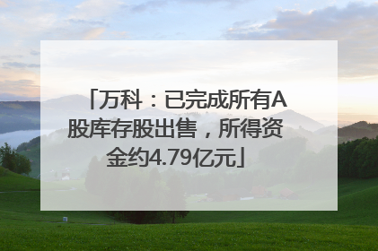 万科：已完成所有A股库存股出售，所得资金约4.79亿元