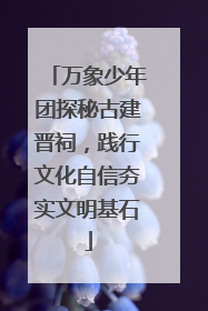 万象少年团探秘古建晋祠，践行文化自信夯实文明基石