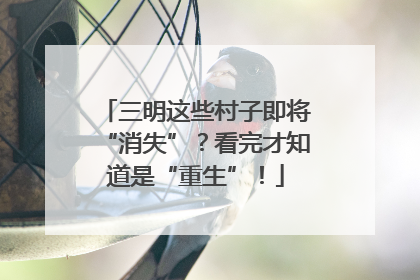 三明这些村子即将“消失”？看完才知道是“重生”！