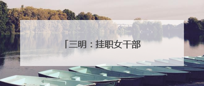 三明：挂职女干部畅叙情谊共谋发展