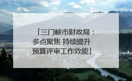 三门峡市财政局：多点聚焦 持续提升预算评审工作效能