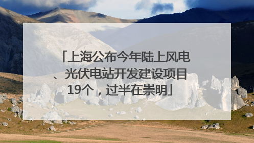 上海公布今年陆上风电、光伏电站开发建设项目19个，过半在崇明