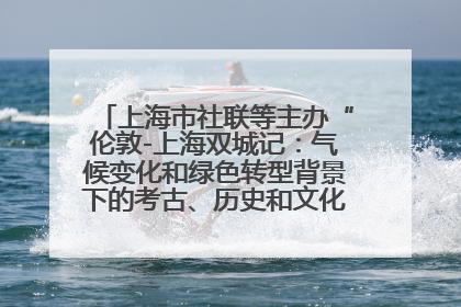 上海市社联等主办“伦敦-上海双城记：气候变化和绿色转型背景下的考古、历史和文化遗产”学术对话