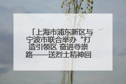 上海市浦东新区与宁波市联合举办“打造引领区 奋进尊崇路——送烈士精神回家乡”主题活动