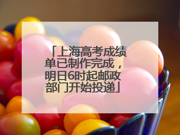 上海高考成绩单已制作完成，明日6时起邮政部门开始投递