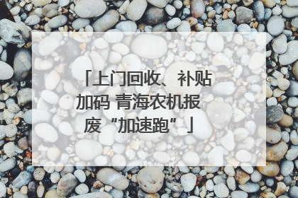 上门回收、补贴加码 青海农机报废“加速跑”