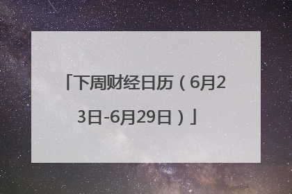 下周财经日历（6月23日-6月29日）