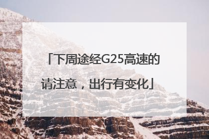 下周途经G25高速的请注意，出行有变化