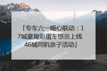 专车六一暖心联动：17城童趣彩蛋车惊喜上线 46城司机亲子活动