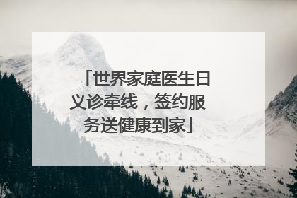世界家庭医生日义诊牵线，签约服务送健康到家