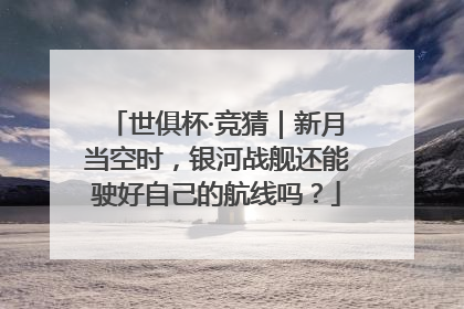 世俱杯·竞猜｜新月当空时，银河战舰还能驶好自己的航线吗？