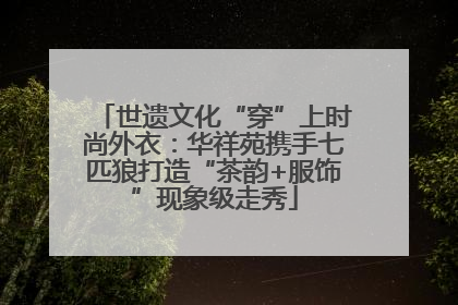 世遗文化“穿”上时尚外衣：华祥苑携手七匹狼打造“茶韵+服饰”现象级走秀