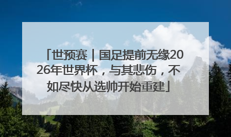世预赛｜国足提前无缘2026年世界杯，与其悲伤，不如尽快从选帅开始重建