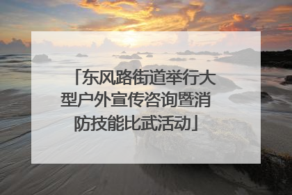 东风路街道举行大型户外宣传咨询暨消防技能比武活动