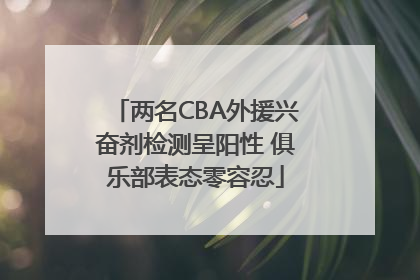 两名CBA外援兴奋剂检测呈阳性 俱乐部表态零容忍