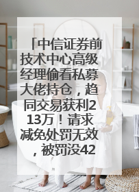中信证券前技术中心高级经理偷看私募大佬持仓，趋同交易获利213万！请求减免处罚无效，被罚没426万