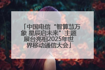 中国电信“智算慧万象 星辰启未来”主题展台亮相2025年世界移动通信大会