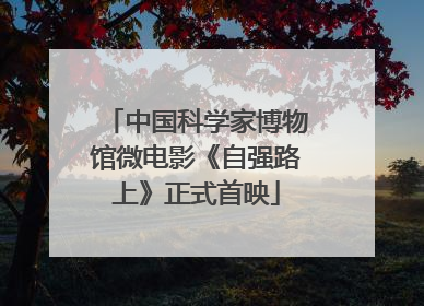 中国科学家博物馆微电影《自强路上》正式首映
