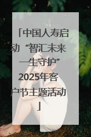 中国人寿启动“智汇未来 一生守护”2025年客户节主题活动