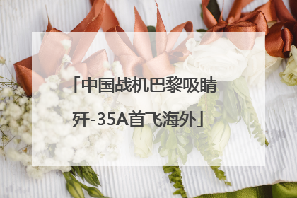 中国战机巴黎吸睛 歼-35A首飞海外