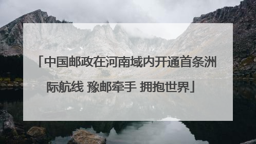 中国邮政在河南域内开通首条洲际航线 豫邮牵手 拥抱世界