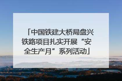 中国铁建大桥局盘兴铁路项目扎实开展“安全生产月”系列活动